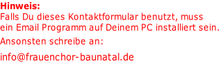 Hinweis:
Falls Du dieses Kontaktformular benutzt, muss
ein Email Programm auf Deinem PC installiert sein.
Ansonsten schreibe an:  
info@frauenchor-baunatal.de 

