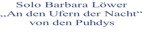Solo Barbara Löwer 
„An den Ufern der Nacht“
von den Puhdys
 
