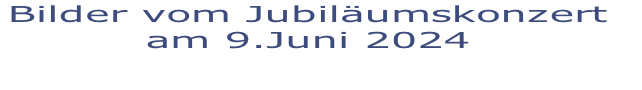Bilder vom Jubiläumskonzert 
am 9.Juni 2024

